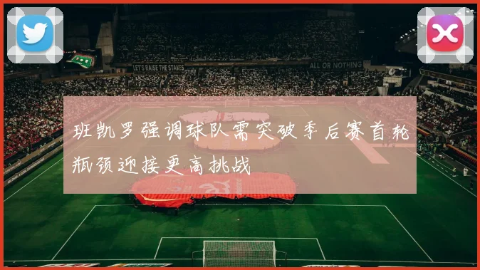班凯罗强调球队需突破季后赛首轮瓶颈迎接更高挑战