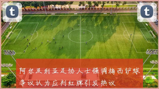 阿尔及利亚足协人士强调梅西铲球争议认为应判红牌引发热议