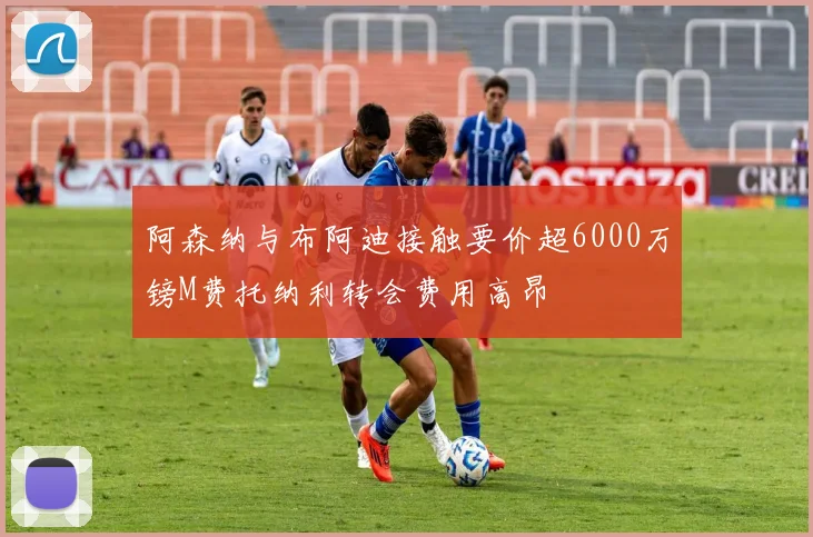 阿森纳与布阿迪接触要价超6000万镑M费托纳利转会费用高昂