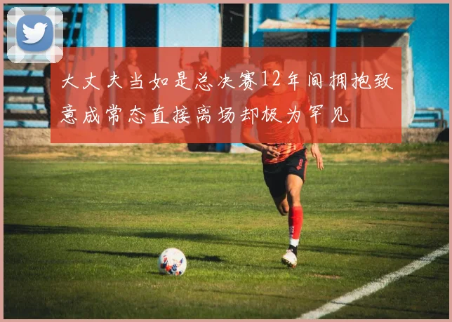 大丈夫当如是总决赛12年间拥抱致意成常态直接离场却极为罕见