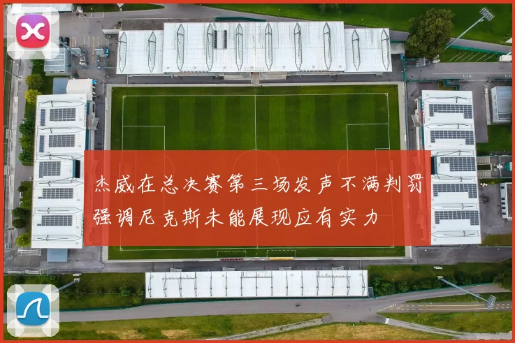 杰威在总决赛第三场发声不满判罚强调尼克斯未能展现应有实力
