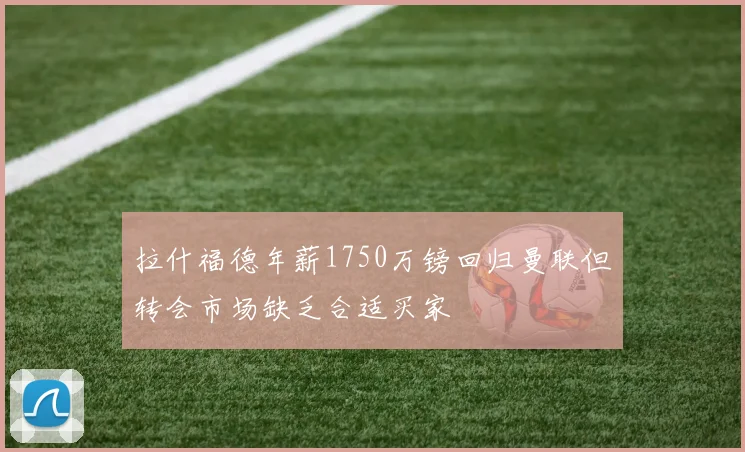拉什福德年薪1750万镑回归曼联但转会市场缺乏合适买家