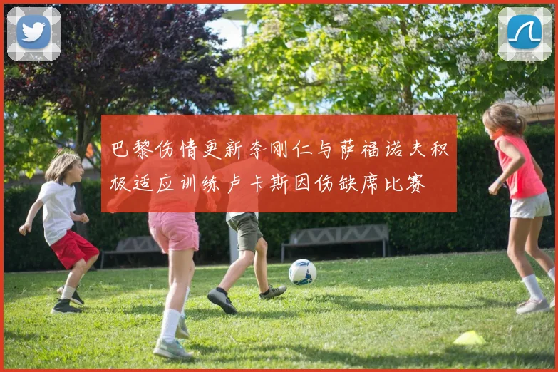 巴黎伤情更新李刚仁与萨福诺夫积极适应训练卢卡斯因伤缺席比赛