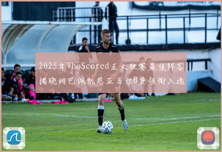 2025年WhoScored五大联赛最佳阵容揭晓姆巴佩凯恩亚马尔B费领衔入选