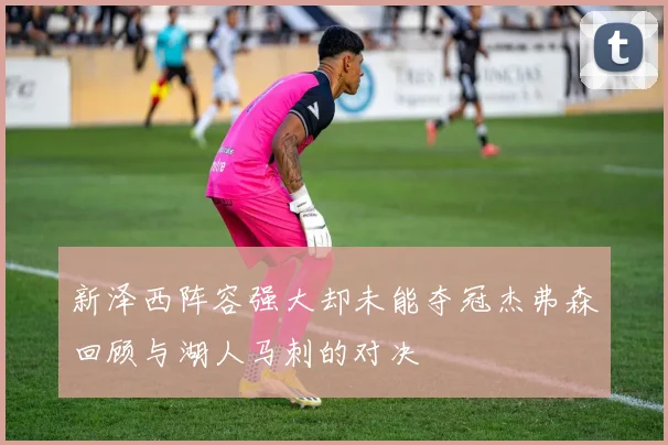 新泽西阵容强大却未能夺冠杰弗森回顾与湖人马刺的对决