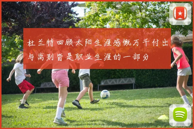 杜兰特回顾太阳生涯感慨万千付出与离别皆是职业生涯的一部分