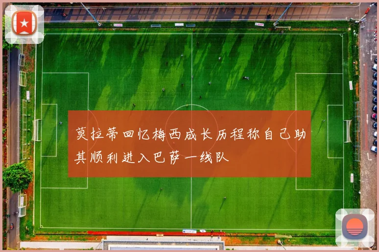 莫拉蒂回忆梅西成长历程称自己助其顺利进入巴萨一线队