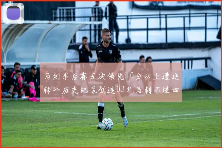 马刺季后赛五次领先10分以上遭逆转平历史纪录创造03年马刺不堪回首的尴尬