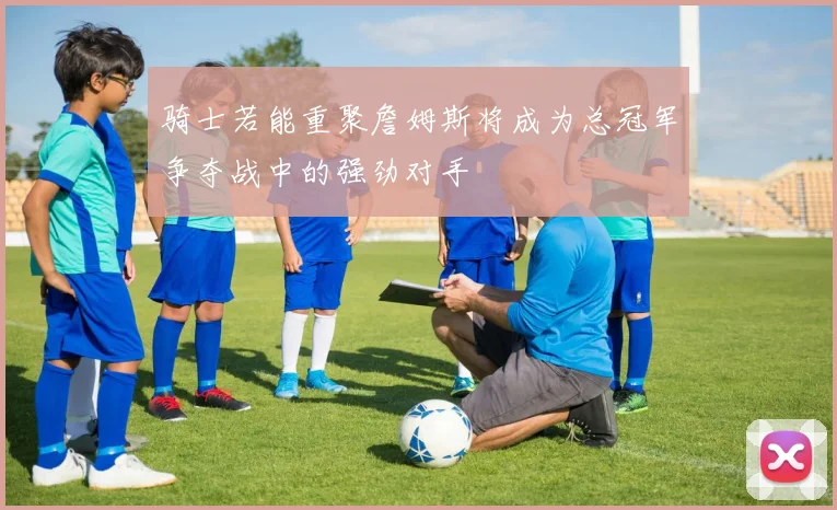 骑士若能重聚詹姆斯将成为总冠军争夺战中的强劲对手