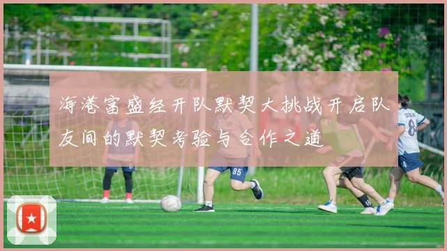 海港富盛经开队默契大挑战开启队友间的默契考验与合作之道