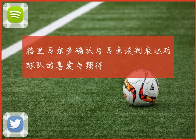 格里马尔多确认与马竞谈判表达对球队的喜爱与期待