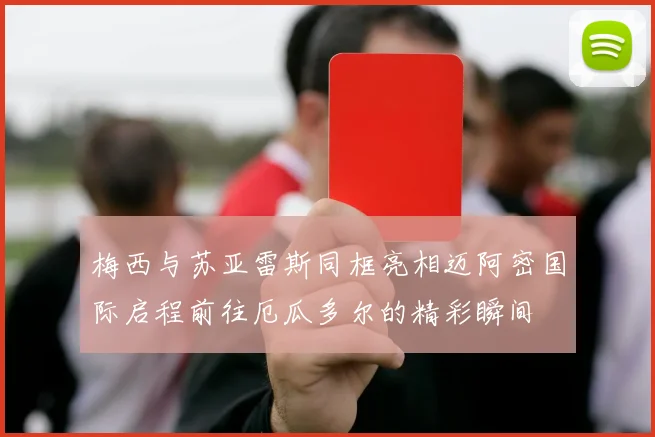 梅西与苏亚雷斯同框亮相迈阿密国际启程前往厄瓜多尔的精彩瞬间