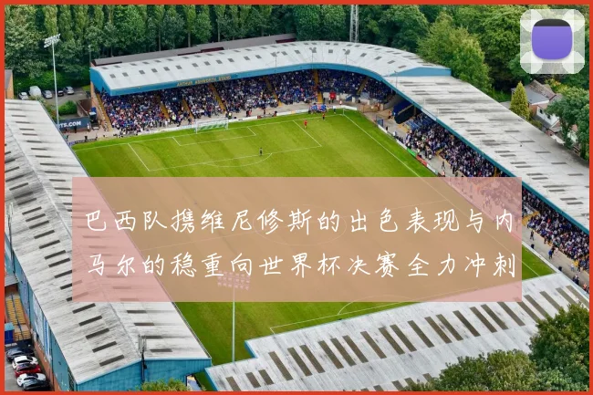 巴西队携维尼修斯的出色表现与内马尔的稳重向世界杯决赛全力冲刺