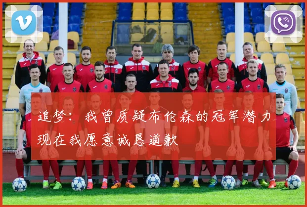 追梦：我曾质疑布伦森的冠军潜力现在我愿意诚恳道歉