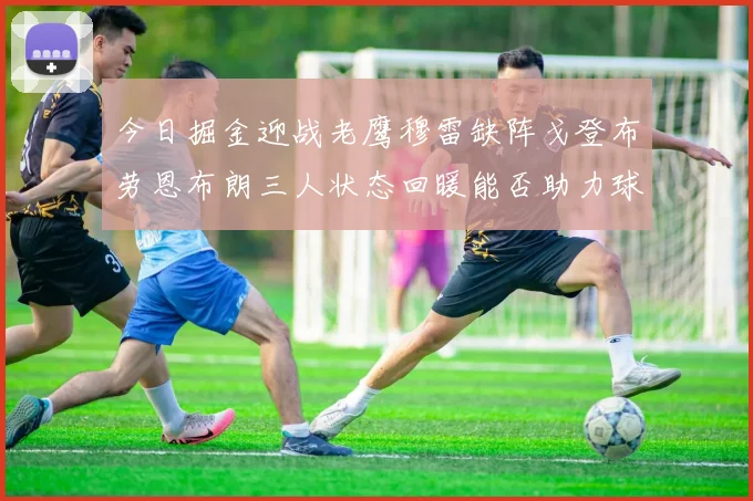 今日掘金迎战老鹰穆雷缺阵戈登布劳恩布朗三人状态回暖能否助力球队取胜
