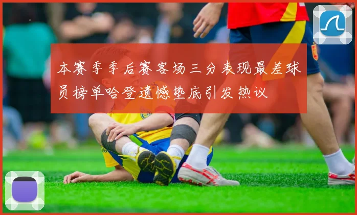 本赛季季后赛客场三分表现最差球员榜单哈登遗憾垫底引发热议
