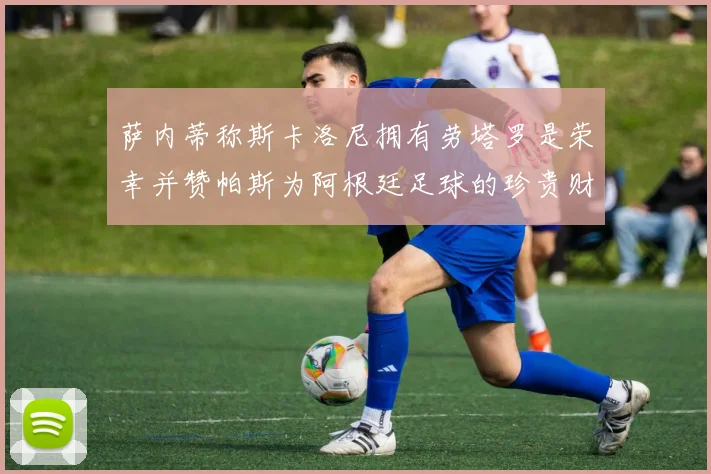 萨内蒂称斯卡洛尼拥有劳塔罗是荣幸并赞帕斯为阿根廷足球的珍贵财富