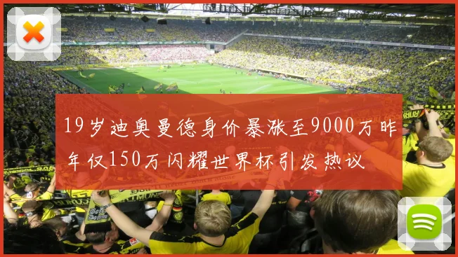 19岁迪奥曼德身价暴涨至9000万昨年仅150万闪耀世界杯引发热议